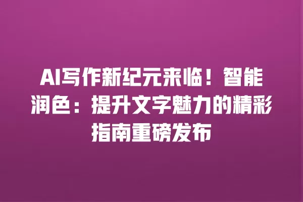 AI 写作新纪元来临!智能润色:提升文字魅力的精彩指南重磅发布 一