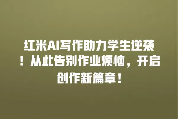 红米 AI 写作助力学生逆袭!从此告别作业烦恼,开启创作新篇章!一