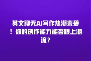 英文聊天AI写作热潮来袭！你的创作能力能否跟上潮流？