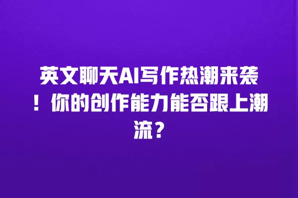 英文聊天 AI 写作热潮来袭!你的创作能力能否跟上潮流?一