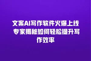 文案AI写作软件火爆上线 专家揭秘如何轻松提升写作效率