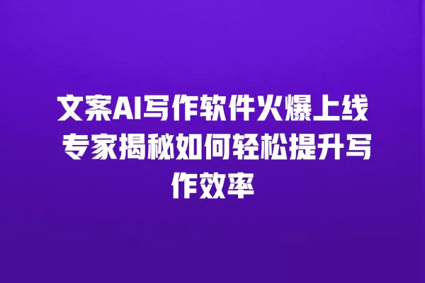 文案 AI 写作软件火爆上线 专家揭秘如何轻松提升写作效率 一