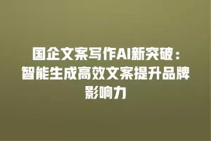 国企文案写作AI新突破：智能生成高效文案提升品牌影响力