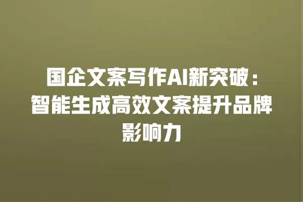 国企文案写作 AI 新突破:智能生成高效文案提升品牌影响力 一