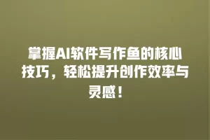掌握AI软件写作鱼的核心技巧，轻松提升创作效率与灵感！