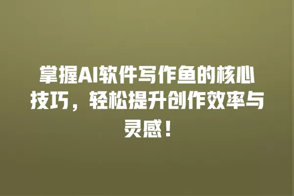 掌握 AI 软件写作鱼的核心技巧,轻松提升创作效率与灵感!一