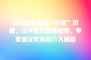 ai写作业鱼陷“抄袭”风波，让学生们心急如焚，专家建议教育部介入调查