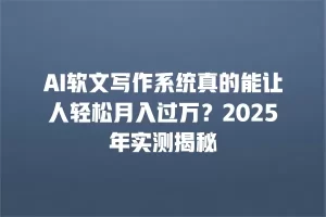 AI软文写作系统真的能让人轻松月入过万？2025年实测揭秘