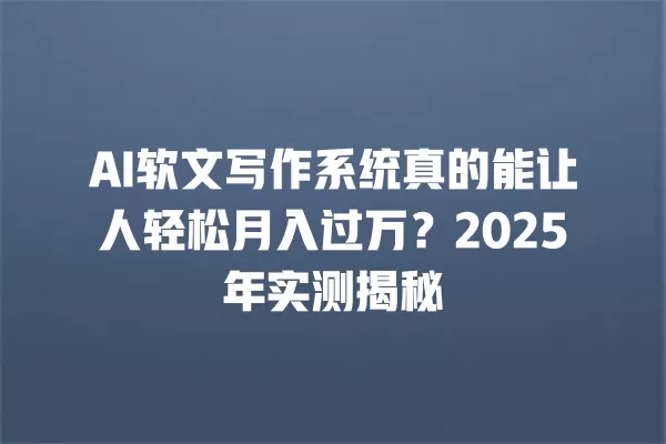 AI 软文写作系统真的能让人轻松月入过万?2025 年实测揭秘 一