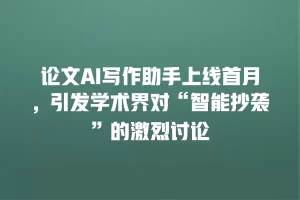 论文AI写作助手上线首月，引发学术界对“智能抄袭”的激烈讨论