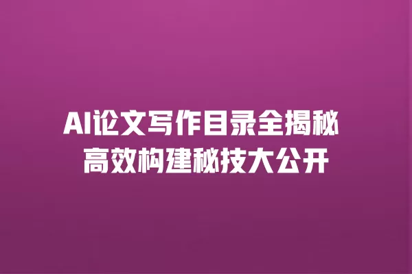 AI 论文写作目录全揭秘 高效构建秘技大公开 一
