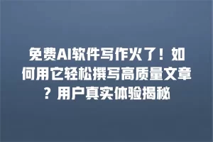 免费AI软件写作火了！如何用它轻松撰写高质量文章？用户真实体验揭秘