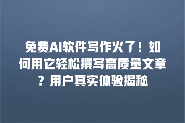 免费 AI 软件写作火了!如何用它轻松撰写高质量文章?用户真实体验揭秘 一