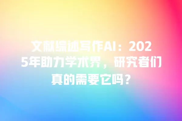 文献综述写作 AI:2025 年助力学术界,研究者们真的需要它吗?一