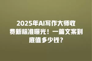 2025年AI写作大师收费新标准曝光！一篇文案到底值多少钱？