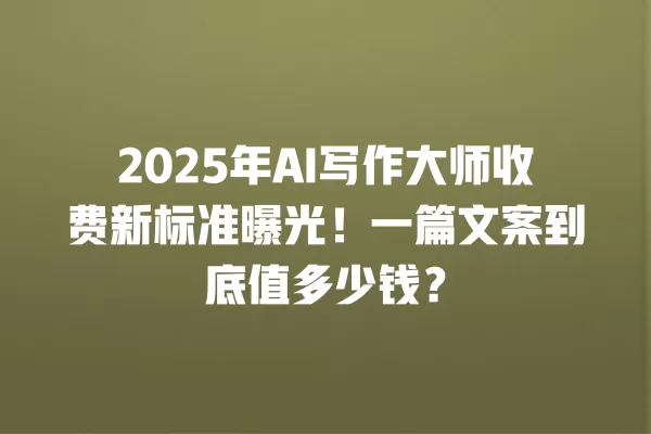 2025 年 AI 写作大师收费新标准曝光!一篇文案到底值多少钱?一
