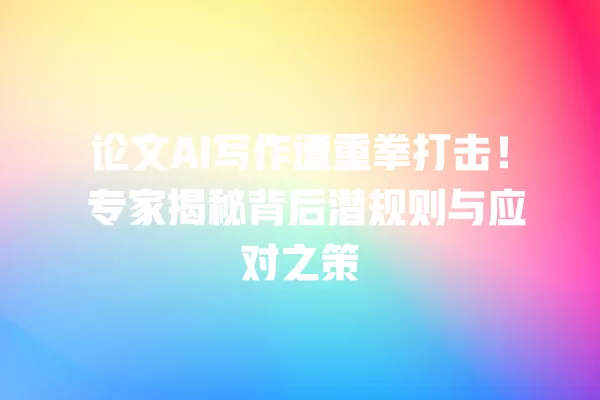 论文 AI 写作遭重拳打击!专家揭秘背后潜规则与应对之策 一