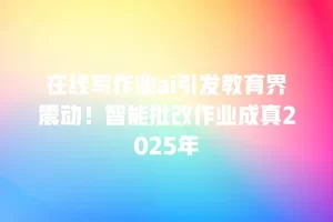 在线写作业ai引发教育界震动！智能批改作业成真2025年