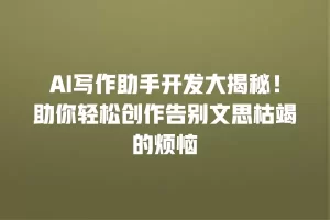 AI写作助手开发大揭秘！助你轻松创作告别文思枯竭的烦恼