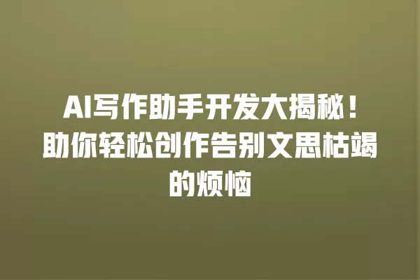 AI 写作助手开发大揭秘!助你轻松创作告别文思枯竭的烦恼 一