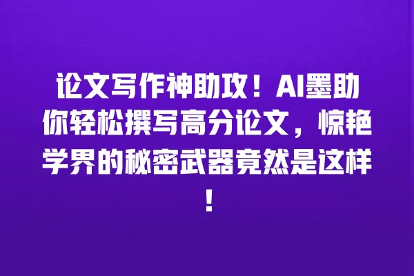 论文写作神助攻!AI 墨助你轻松撰写高分论文,惊艳学界的秘密武器竟然是这样!一