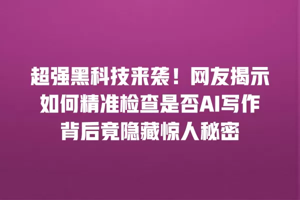 超强黑科技来袭!网友揭示如何精准检查是否 AI 写作背后竟隐藏惊人秘密 一