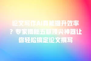 论文写作AI真能提升效率？专家揭秘五款顶尖神器让你轻松搞定论文撰写