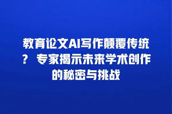 教育论文 AI 写作颠覆传统?专家揭示未来学术创作的秘密与挑战 一