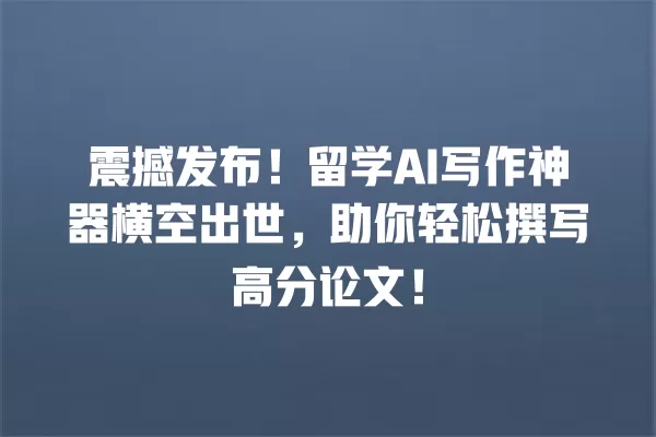 震撼发布!留学 AI 写作神器横空出世,助你轻松撰写高分论文!一