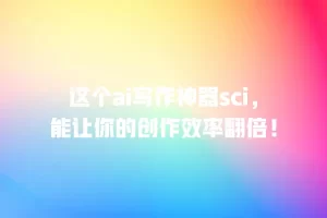 这个ai写作神器sci，能让你的创作效率翻倍！