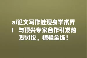 ai论文写作蛙现身学术界！ 与顶尖专家合作引发热烈讨论，惊艳全场！