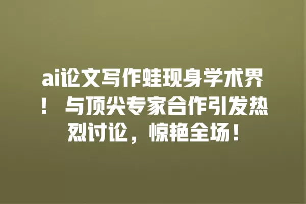 ai 论文写作蛙现身学术界!与顶尖专家合作引发热烈讨论,惊艳全场!一