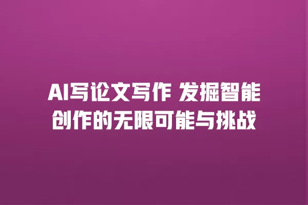 AI 写论文写作 发掘智能创作的无限可能与挑战 一