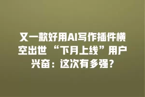 又一款好用AI写作插件横空出世 “下月上线”用户兴奋：这次有多强？