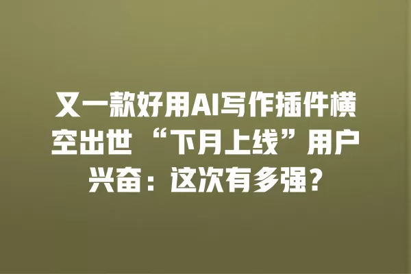 又一款好用 AI 写作插件横空出世“下月上线”用户兴奋:这次有多强?一