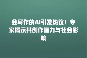 会写作的AI引发热议！专家揭示其创作潜力与社会影响