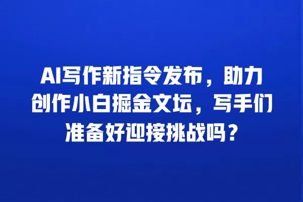 AI 写作新指令发布,助力创作小白掘金文坛,写手们准备好迎接挑战吗?一