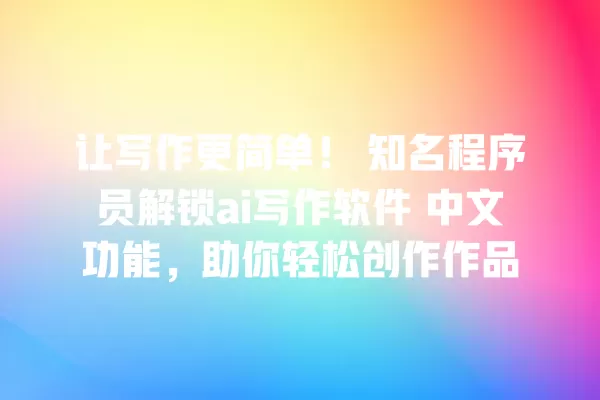 让写作更简单!知名程序员解锁 ai 写作软件 中文功能,助你轻松创作作品 一