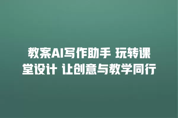 教案 AI 写作助手 玩转课堂设计 让创意与教学同行 一