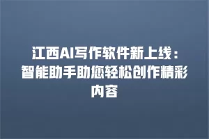 江西AI写作软件新上线：智能助手助您轻松创作精彩内容
