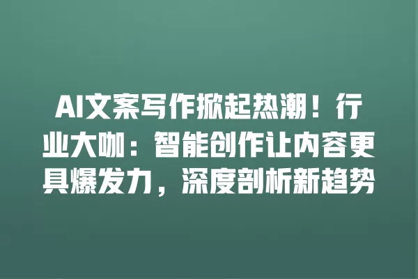 AI 文案写作掀起热潮!行业大咖:智能创作让内容更具爆发力,深度剖析新趋势 一