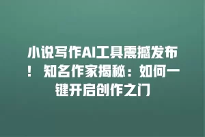 小说写作AI工具震撼发布！ 知名作家揭秘：如何一键开启创作之门