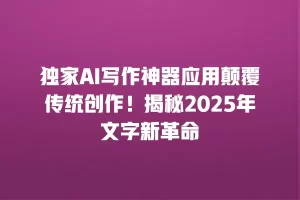 独家AI写作神器应用颠覆传统创作！揭秘2025年文字新革命
