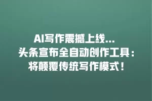 AI写作震撼上线… 头条宣布全自动创作工具：将颠覆传统写作模式！