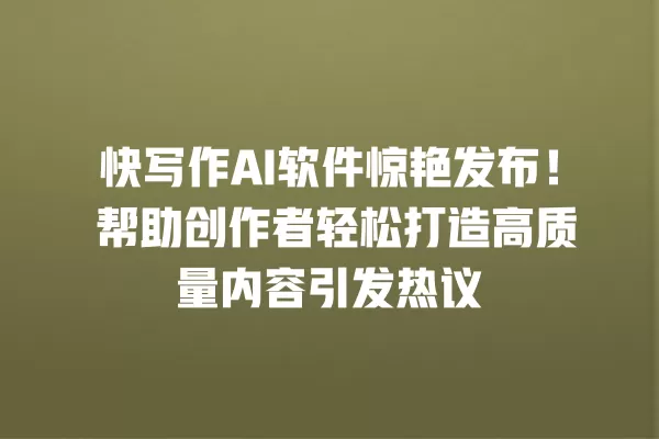 快写作 AI 软件惊艳发布!帮助创作者轻松打造高质量内容引发热议 一