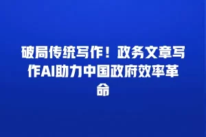 破局传统写作！政务文章写作AI助力中国政府效率革命