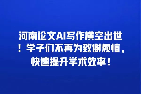 河南论文 AI 写作横空出世!学子们不再为致谢烦恼,快速提升学术效率!一
