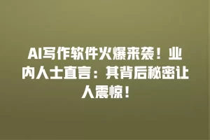 AI写作软件火爆来袭！业内人士直言：其背后秘密让人震惊！