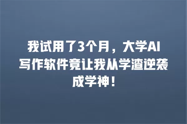 我试用了 3 个月,大学 AI 写作软件竟让我从学渣逆袭成学神!一