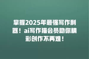 掌握2025年最强写作利器！ai写作猫会员助你精彩创作不再难！